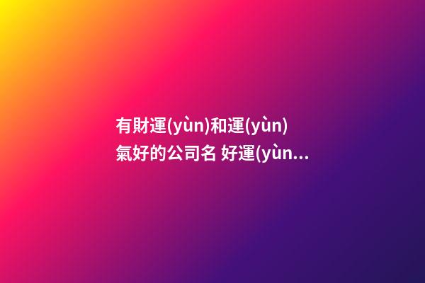 有財運(yùn)和運(yùn)氣好的公司名 好運(yùn)的公司名字有哪些